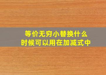 等价无穷小替换什么时候可以用在加减式中