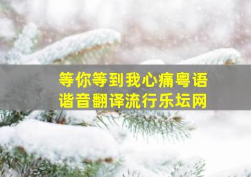 等你等到我心痛粤语谐音翻译流行乐坛网