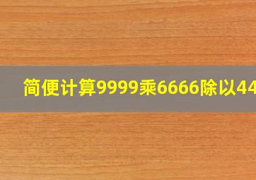 简便计算9999乘6666除以4444