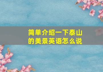 简单介绍一下泰山的美景英语怎么说