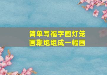 简单写福字画灯笼画鞭炮组成一幅画