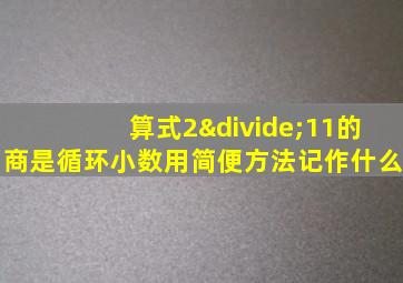 算式2÷11的商是循环小数用简便方法记作什么