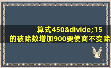 算式450÷15的被除数增加900要使商不变除数应,括号