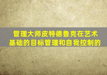 管理大师皮特德鲁克在艺术基础的目标管理和自我控制的