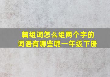 篇组词怎么组两个字的词语有哪些呢一年级下册