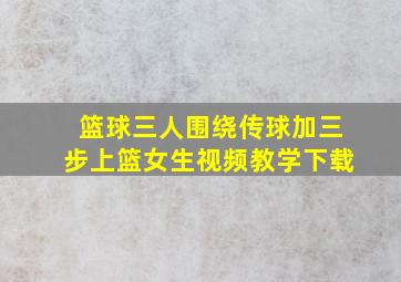 篮球三人围绕传球加三步上篮女生视频教学下载