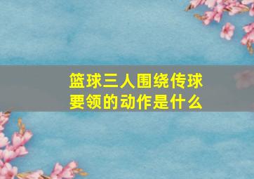 篮球三人围绕传球要领的动作是什么