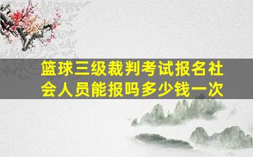 篮球三级裁判考试报名社会人员能报吗多少钱一次