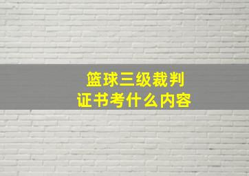 篮球三级裁判证书考什么内容