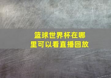 篮球世界杯在哪里可以看直播回放