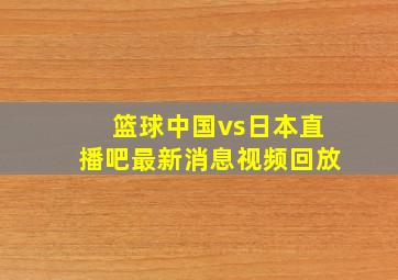 篮球中国vs日本直播吧最新消息视频回放