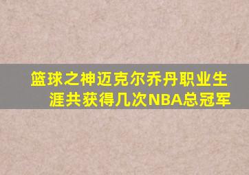 篮球之神迈克尔乔丹职业生涯共获得几次NBA总冠军