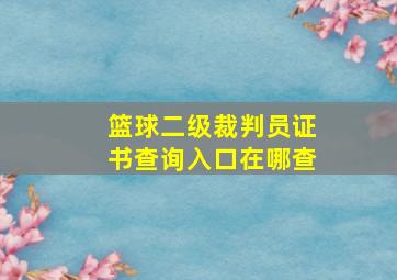 篮球二级裁判员证书查询入口在哪查