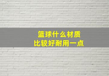 篮球什么材质比较好耐用一点