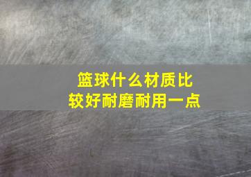 篮球什么材质比较好耐磨耐用一点