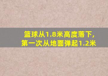 篮球从1.8米高度落下,第一次从地面弹起1.2米