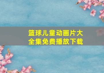 篮球儿童动画片大全集免费播放下载