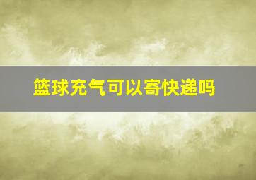 篮球充气可以寄快递吗