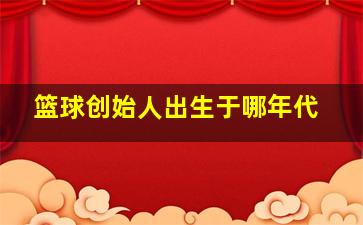 篮球创始人出生于哪年代