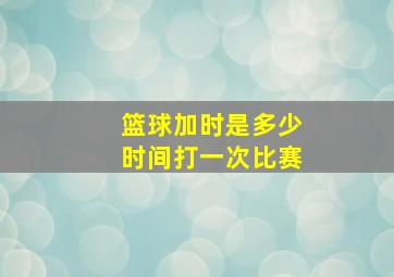 篮球加时是多少时间打一次比赛