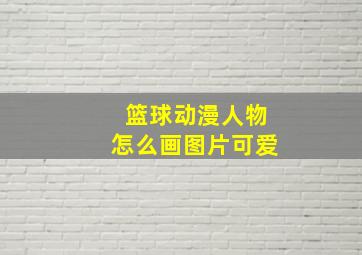 篮球动漫人物怎么画图片可爱