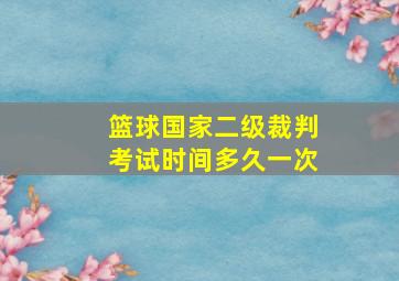 篮球国家二级裁判考试时间多久一次