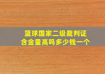 篮球国家二级裁判证含金量高吗多少钱一个