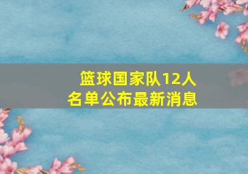 篮球国家队12人名单公布最新消息