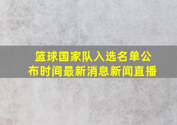 篮球国家队入选名单公布时间最新消息新闻直播