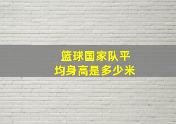 篮球国家队平均身高是多少米