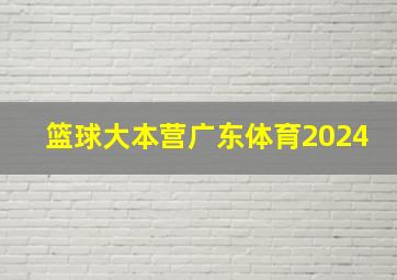 篮球大本营广东体育2024