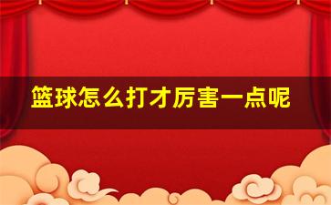 篮球怎么打才厉害一点呢