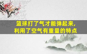 篮球打了气才能弹起来,利用了空气有重量的特点