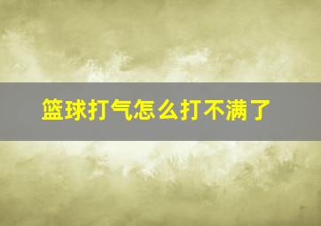 篮球打气怎么打不满了