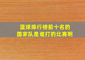 篮球排行榜前十名的国家队是谁打的比赛啊