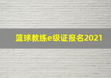 篮球教练e级证报名2021