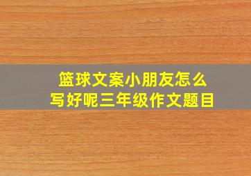 篮球文案小朋友怎么写好呢三年级作文题目