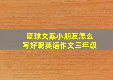 篮球文案小朋友怎么写好呢英语作文三年级