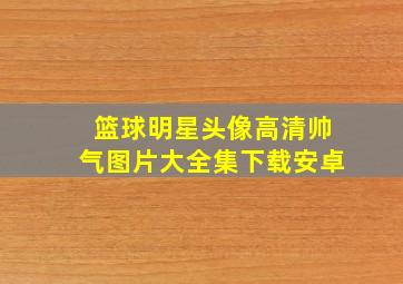 篮球明星头像高清帅气图片大全集下载安卓