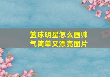 篮球明星怎么画帅气简单又漂亮图片