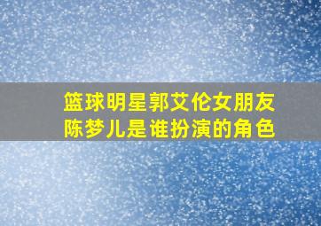 篮球明星郭艾伦女朋友陈梦儿是谁扮演的角色