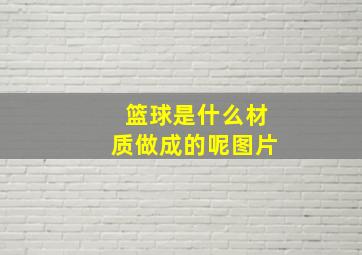 篮球是什么材质做成的呢图片