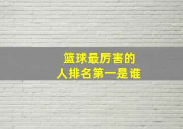 篮球最厉害的人排名第一是谁