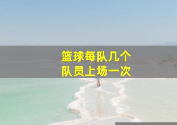 篮球每队几个队员上场一次