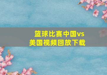 篮球比赛中国vs美国视频回放下载