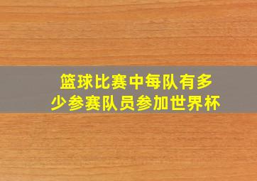 篮球比赛中每队有多少参赛队员参加世界杯