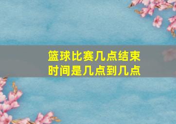 篮球比赛几点结束时间是几点到几点