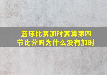 篮球比赛加时赛算第四节比分吗为什么没有加时