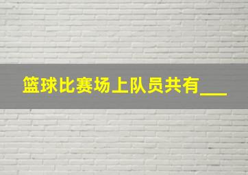 篮球比赛场上队员共有___