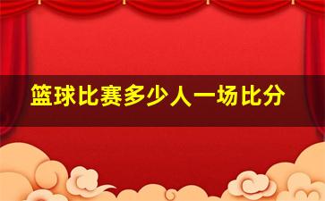 篮球比赛多少人一场比分